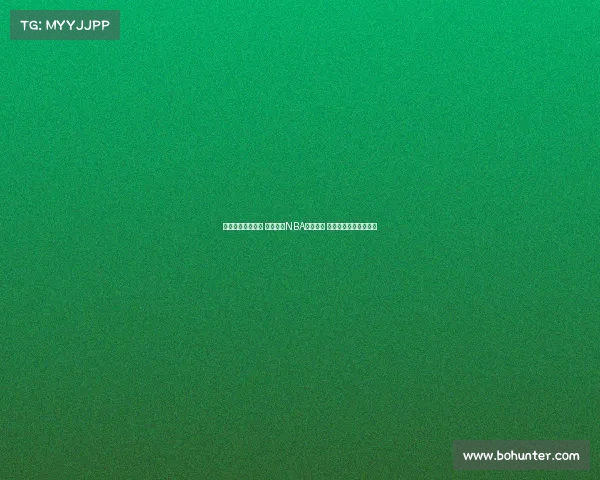 精彩瞬间全程呈现 深度解析NBA赛事直播 解说为你带来最热战况